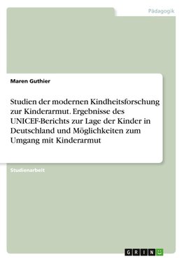 Studien der modernen Kindheitsforschung zur Kinderarmut. Ergebnisse des UNICEF-Berichts zur Lage der Kinder in Deutschland und Möglichkeiten zum Umgang mit Kinderarmut