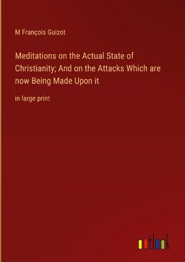 Meditations on the Actual State of Christianity; And on the Attacks Which are now Being Made Upon it