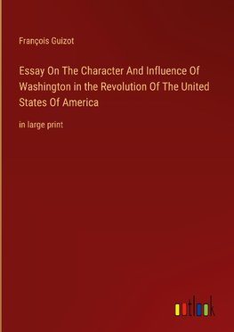 Essay On The Character And Influence Of Washington in the Revolution Of The United States Of America