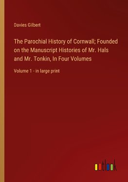 The Parochial History of Cornwall; Founded on the Manuscript Histories of Mr. Hals and Mr. Tonkin, In Four Volumes