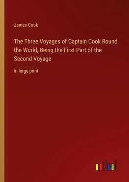 The Three Voyages of Captain Cook Round the World; Being the First Part of the Second Voyage