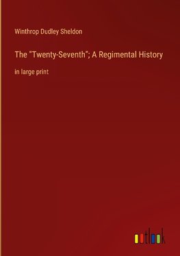 The "Twenty-Seventh"; A Regimental History