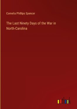 The Last Ninety Days of the War in North-Carolina