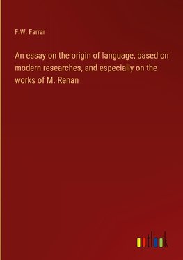 An essay on the origin of language, based on modern researches, and especially on the works of M. Renan