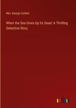 When the Sea Gives Up Its Dead: A Thrilling Detective Story