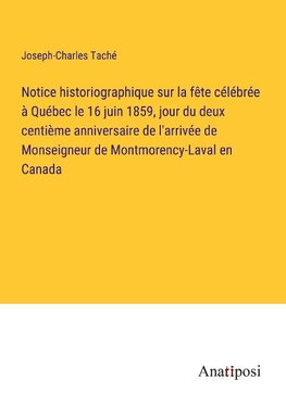 Notice historiographique sur la fête célébrée à Québec le 16 juin 1859, jour du deux centième anniversaire de l'arrivée de Monseigneur de Montmorency-Laval en Canada