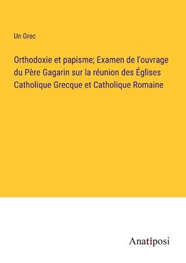 Orthodoxie et papisme; Examen de l'ouvrage du Père Gagarin sur la réunion des Églises Catholique Grecque et Catholique Romaine