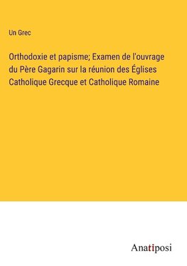 Orthodoxie et papisme; Examen de l'ouvrage du Père Gagarin sur la réunion des Églises Catholique Grecque et Catholique Romaine