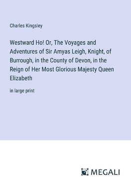 Westward Ho! Or, The Voyages and Adventures of Sir Amyas Leigh, Knight, of Burrough, in the County of Devon, in the Reign of Her Most Glorious Majesty Queen Elizabeth