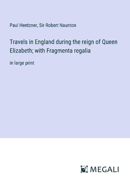 Travels in England during the reign of Queen Elizabeth; with Fragmenta regalia