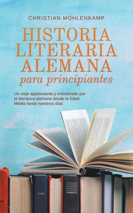 Historia literaria alemana para principiantes Un viaje apasionante y entretenido por la literatura alemana desde la Edad Media hasta nuestros días