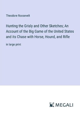 Hunting the Grisly and Other Sketches; An Account of the Big Game of the United States and its Chase with Horse, Hound, and Rifle