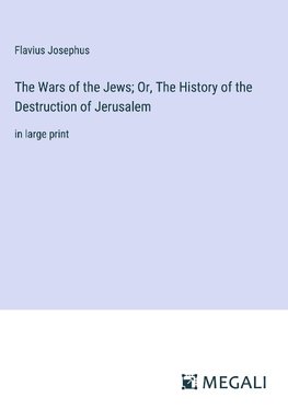 The Wars of the Jews; Or, The History of the Destruction of Jerusalem