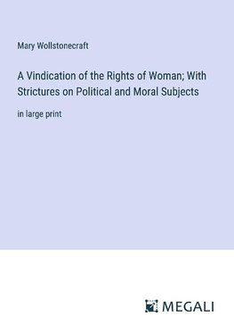 A Vindication of the Rights of Woman; With Strictures on Political and Moral Subjects