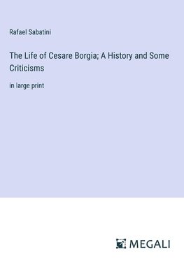 The Life of Cesare Borgia; A History and Some Criticisms