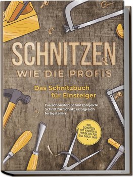 Schnitzen wie die Profis: Das Schnitzbuch für Einsteiger - Die schönsten Schnitzprojekte Schritt für Schritt erfolgreich fertigstellen - inkl. Schnitzen mit Kindern & Projekten für das ganze Jahr