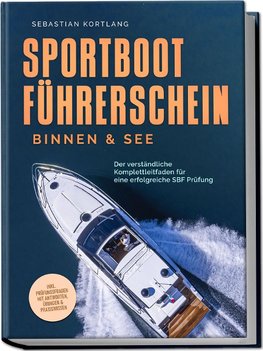 Sportbootführerschein Binnen & See: Der verständliche Komplettleitfaden für eine erfolgreiche SBF Prüfung - inkl. Prüfungsfragen mit Antworten, Übungen & Praxiswissen