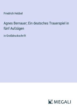 Agnes Bernauer; Ein deutsches Trauerspiel in fünf Aufzügen