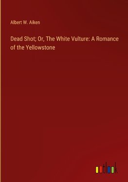 Dead Shot; Or, The White Vulture: A Romance of the Yellowstone