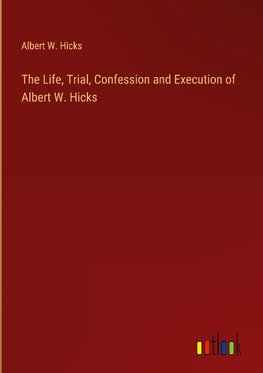 The Life, Trial, Confession and Execution of Albert W. Hicks