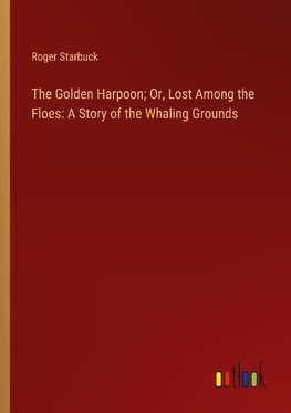 The Golden Harpoon; Or, Lost Among the Floes: A Story of the Whaling Grounds