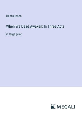 When We Dead Awaken; In Three Acts