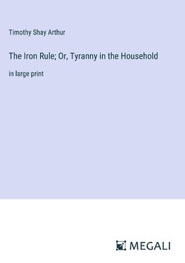 The Iron Rule; Or, Tyranny in the Household