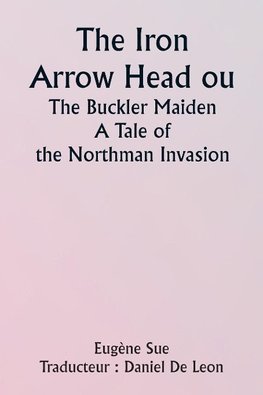 The Iron Arrow Head or  The Buckler Maiden  A Tale of the Northman Invasion