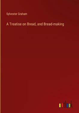 A Treatise on Bread, and Bread-making