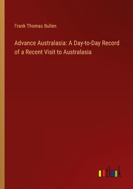 Advance Australasia: A Day-to-Day Record of a Recent Visit to Australasia