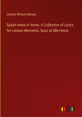 Spider-webs in Verse: A Collection of Lyrics for Leisure Moments, Spun at Idle Hours