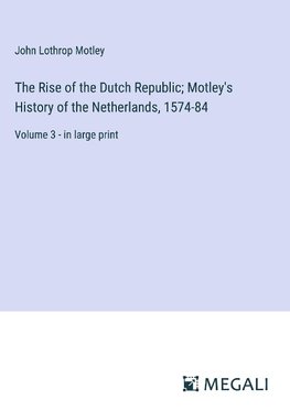 The Rise of the Dutch Republic; Motley's History of the Netherlands, 1574-84