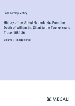 History of the United Netherlands; From the Death of William the Silent to the Twelve Year's Truce, 1584-86