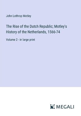 The Rise of the Dutch Republic; Motley's History of the Netherlands, 1566-74