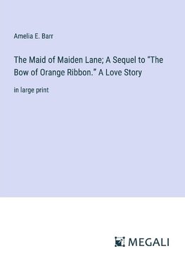 The Maid of Maiden Lane; A Sequel to ¿The Bow of Orange Ribbon.¿ A Love Story