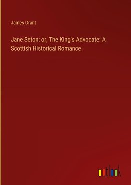 Jane Seton; or, The King's Advocate: A Scottish Historical Romance