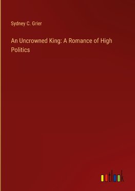 An Uncrowned King: A Romance of High Politics