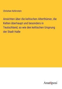 Ansichten über die keltischen Alterthümer, die Kelten überhaupt und besonders in Teutschland, so wie den keltischen Ursprung der Stadt Halle