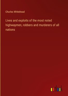 Lives and exploits of the most noted highwaymen, robbers and murderers of all nations