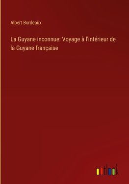 La Guyane inconnue: Voyage à l'intérieur de la Guyane française