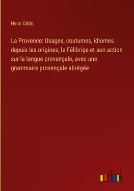 La Provence: Usages, coutumes, idiomes depuis les origines; le Félibrige et son action sur la langue provençale, avec une grammaire provençale abrégée