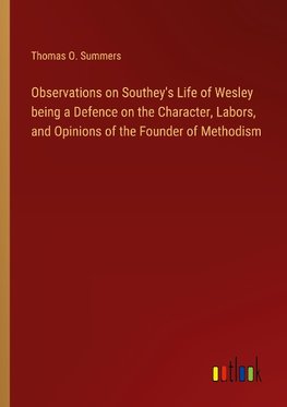 Observations on Southey's Life of Wesley being a Defence on the Character, Labors, and Opinions of the Founder of Methodism