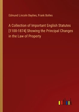 A Collection of Important English Statutes [1100-1874] Showing the Principal Changes in the Law of Property