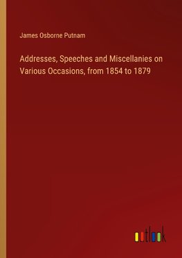 Addresses, Speeches and Miscellanies on Various Occasions, from 1854 to 1879