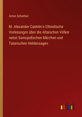 M. Alexander Castrén's Ethnolische Vorlesungen über die Altaischen Völker nebst Samojedischen Märchen und Tatarischen Heldensagen