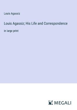 Louis Agassiz; His Life and Correspondence