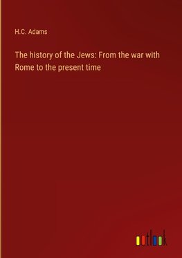 The history of the Jews: From the war with Rome to the present time