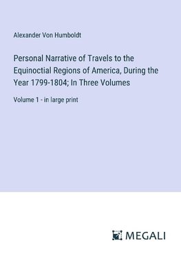 Personal Narrative of Travels to the Equinoctial Regions of America, During the Year 1799-1804; In Three Volumes