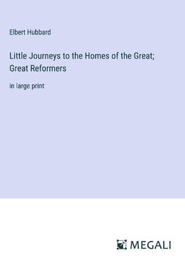 Little Journeys to the Homes of the Great; Great Reformers