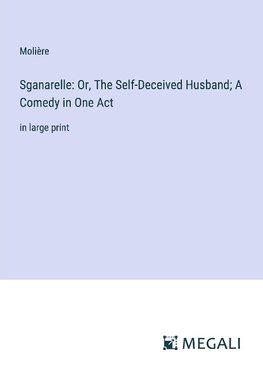 Sganarelle: Or, The Self-Deceived Husband; A Comedy in One Act